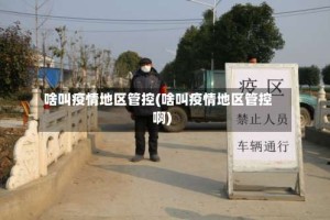 啥叫疫情地区管控(啥叫疫情地区管控啊)