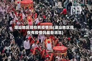 潮汕地区现在有疫情吗(潮汕地区现在有疫情吗最新消息)