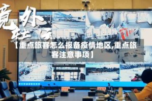 【重点旅客怎么报备疫情地区,重点旅客注意事项】