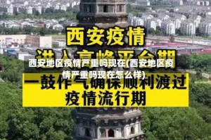 西安地区疫情严重吗现在(西安地区疫情严重吗现在怎么样)