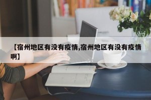 【宿州地区有没有疫情,宿州地区有没有疫情啊】