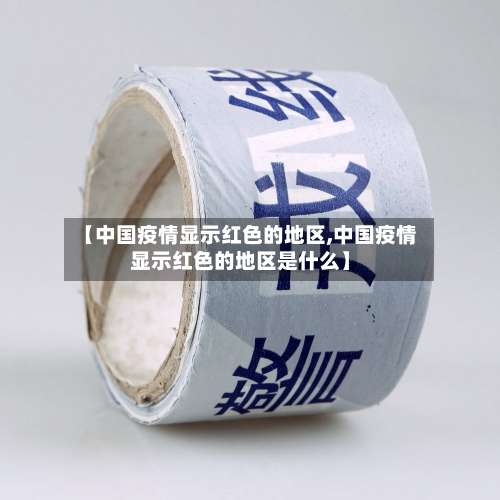 【中国疫情显示红色的地区,中国疫情显示红色的地区是什么】-第3张图片