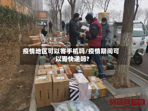 疫情地区可以寄手机吗/疫情期间可以寄快递吗?-第1张图片