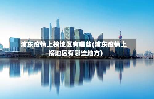 浦东疫情上榜地区有哪些(浦东疫情上榜地区有哪些地方)-第2张图片
