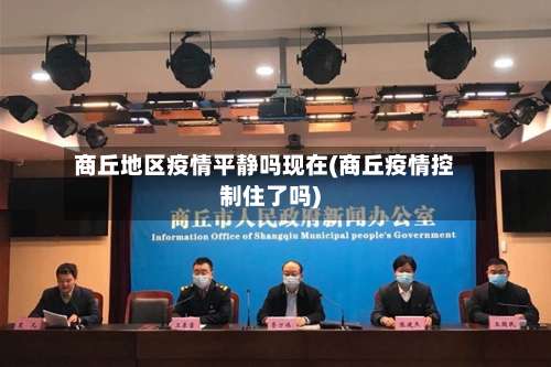 商丘地区疫情平静吗现在(商丘疫情控制住了吗)-第2张图片