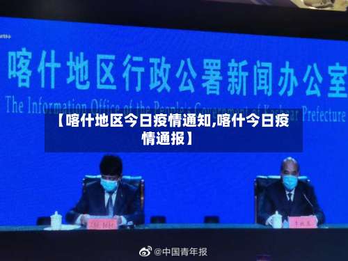 【喀什地区今日疫情通知,喀什今日疫情通报】-第1张图片