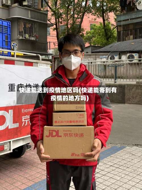 快递能送到疫情地区吗(快递能寄到有疫情的地方吗)-第1张图片