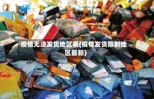 疫情无法发货地区表(疫情发货限制地区最新)-第1张图片