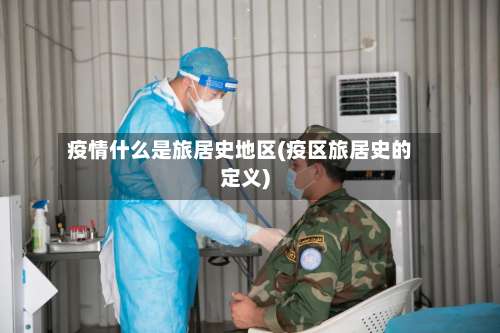 疫情什么是旅居史地区(疫区旅居史的定义)-第1张图片