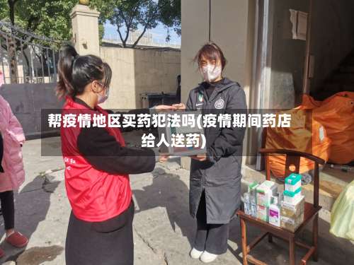 帮疫情地区买药犯法吗(疫情期间药店给人送药)-第1张图片