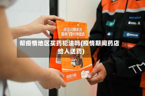 帮疫情地区买药犯法吗(疫情期间药店给人送药)-第3张图片
