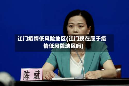江门疫情低风险地区(江门现在属于疫情低风险地区吗)-第2张图片