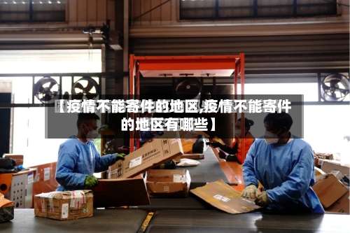 【疫情不能寄件的地区,疫情不能寄件的地区有哪些】-第3张图片