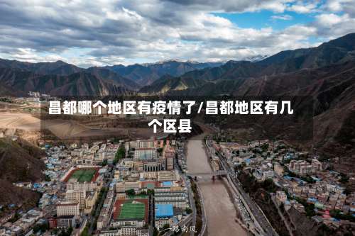 昌都哪个地区有疫情了/昌都地区有几个区县-第2张图片