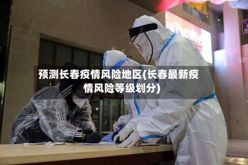 预测长春疫情风险地区(长春最新疫情风险等级划分)-第2张图片