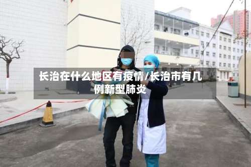 长治在什么地区有疫情/长治市有几例新型肺炎-第1张图片