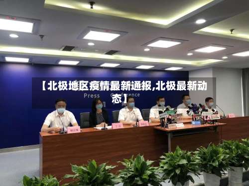 【北极地区疫情最新通报,北极最新动态】-第1张图片