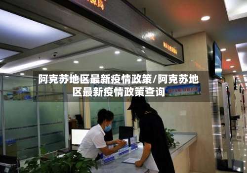 阿克苏地区最新疫情政策/阿克苏地区最新疫情政策查询-第1张图片