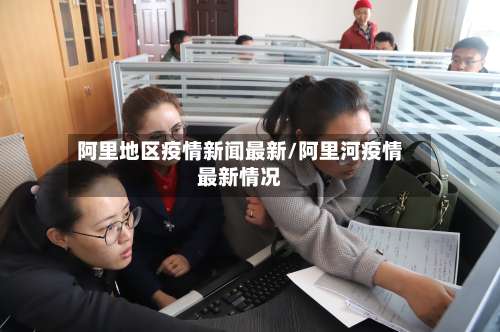 阿里地区疫情新闻最新/阿里河疫情最新情况-第1张图片
