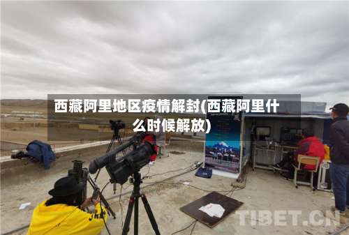 西藏阿里地区疫情解封(西藏阿里什么时候解放)-第2张图片