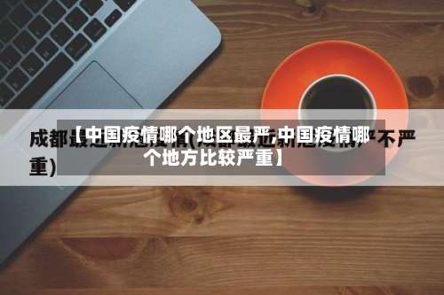 【中国疫情哪个地区最严,中国疫情哪个地方比较严重】-第1张图片