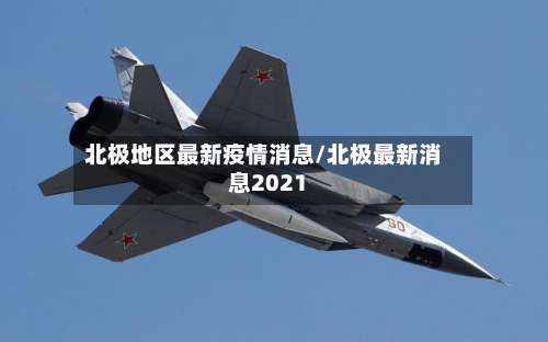 北极地区最新疫情消息/北极最新消息2021-第3张图片