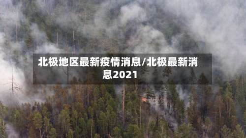 北极地区最新疫情消息/北极最新消息2021-第2张图片