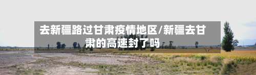 去新疆路过甘肃疫情地区/新疆去甘肃的高速封了吗-第1张图片