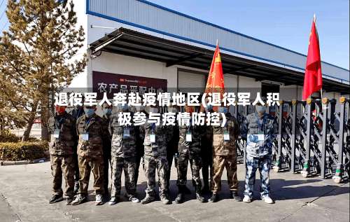退役军人奔赴疫情地区(退役军人积极参与疫情防控)-第3张图片