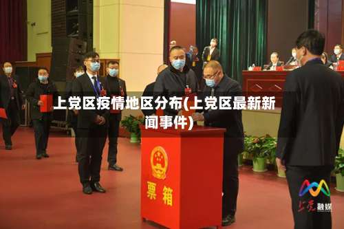 上党区疫情地区分布(上党区最新新闻事件)-第1张图片