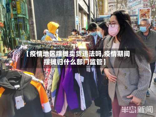 【疫情地区摆摊卖货违法吗,疫情期间摆摊归什么部门监管】-第1张图片