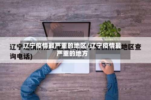 辽宁疫情最严重的地区/辽宁疫情最严重的地方-第3张图片