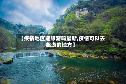 【疫情地区能旅游吗最新,疫情可以去旅游的地方】-第1张图片