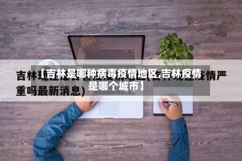 【吉林是哪种病毒疫情地区,吉林疫情是哪个城市】-第1张图片