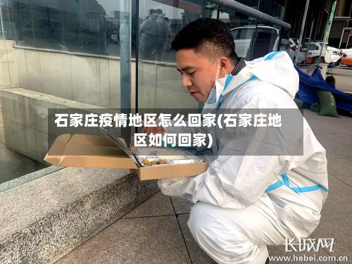 石家庄疫情地区怎么回家(石家庄地区如何回家)-第3张图片