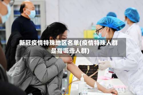 新冠疫情特殊地区名单(疫情特殊人群是指哪些人群)-第2张图片