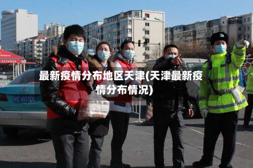 最新疫情分布地区天津(天津最新疫情分布情况)-第2张图片