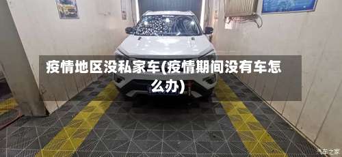 疫情地区没私家车(疫情期间没有车怎么办)-第2张图片