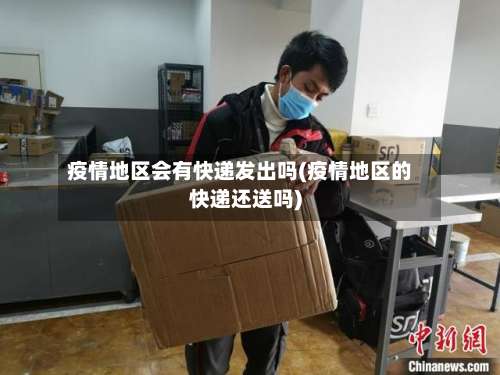 疫情地区会有快递发出吗(疫情地区的快递还送吗)-第1张图片