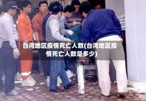 台湾地区疫情死亡人数(台湾地区疫情死亡人数是多少)-第2张图片
