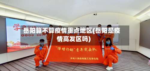 岳阳算不算疫情重点地区(岳阳是疫情高发区吗)-第1张图片