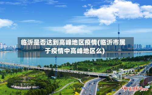 临沂是否达到高峰地区疫情(临沂市属于疫情中高峰地区么)-第3张图片