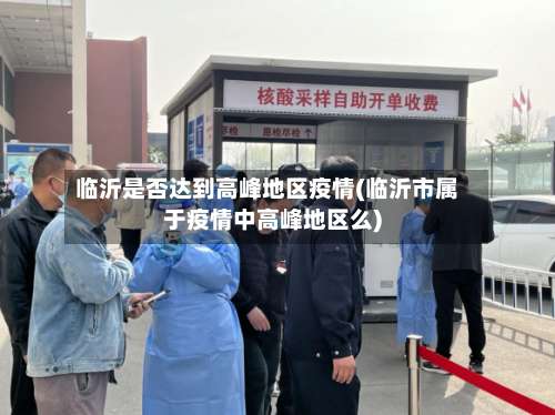 临沂是否达到高峰地区疫情(临沂市属于疫情中高峰地区么)-第2张图片