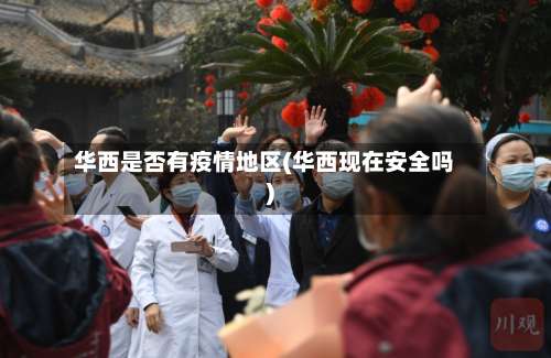 华西是否有疫情地区(华西现在安全吗)-第1张图片