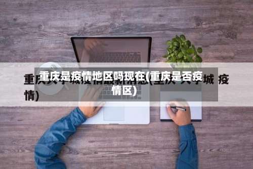 重庆是疫情地区吗现在(重庆是否疫情区)-第1张图片