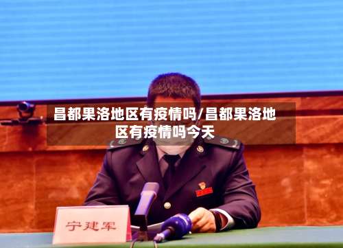 昌都果洛地区有疫情吗/昌都果洛地区有疫情吗今天-第3张图片