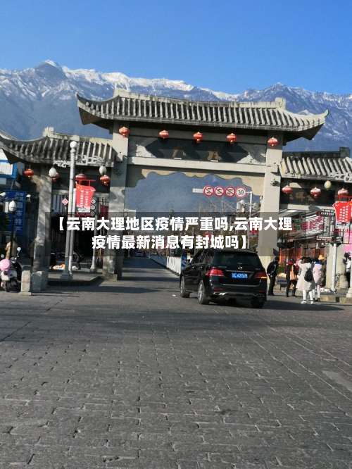 【云南大理地区疫情严重吗,云南大理疫情最新消息有封城吗】-第2张图片