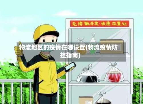 物流地区的疫情在哪设置(物流疫情防控指南)-第1张图片