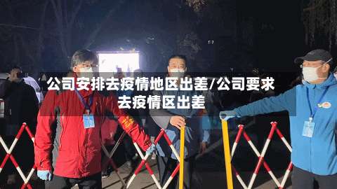 公司安排去疫情地区出差/公司要求去疫情区出差-第3张图片