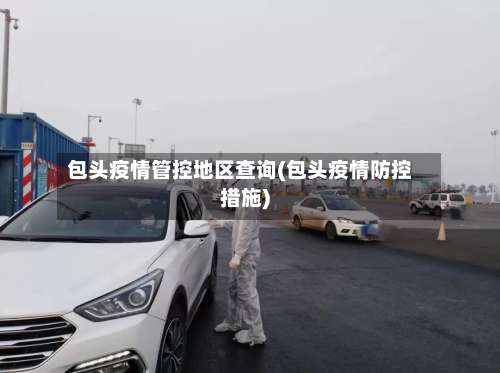 包头疫情管控地区查询(包头疫情防控措施)-第3张图片